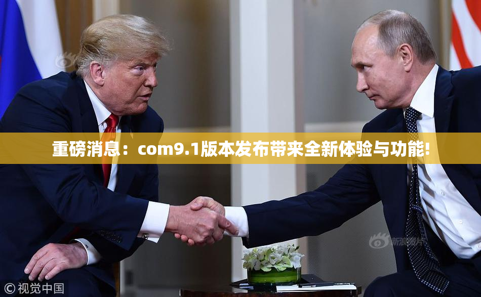 重磅消息：com9.1版本发布带来全新体验与功能!