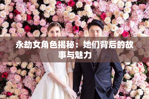 永劫女角色揭秘：她们背后的故事与魅力