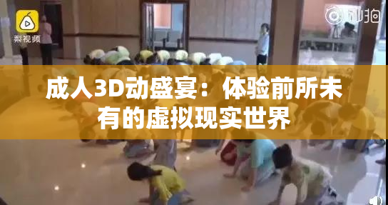 成人3D动盛宴：体验前所未有的虚拟现实世界