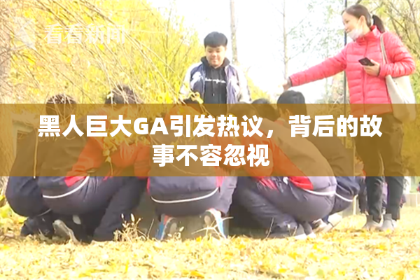 黑人巨大GA引发热议，背后的故事不容忽视