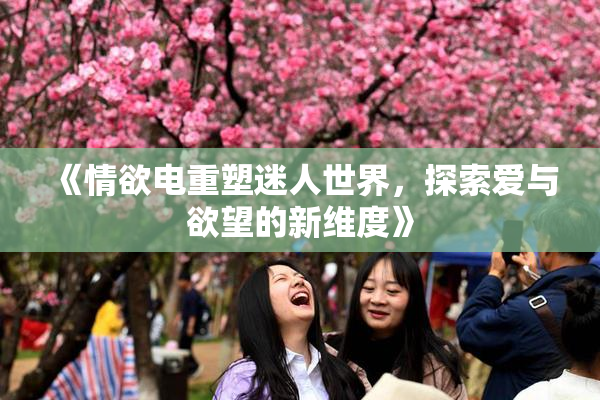 《情欲电重塑迷人世界，探索爱与欲望的新维度》