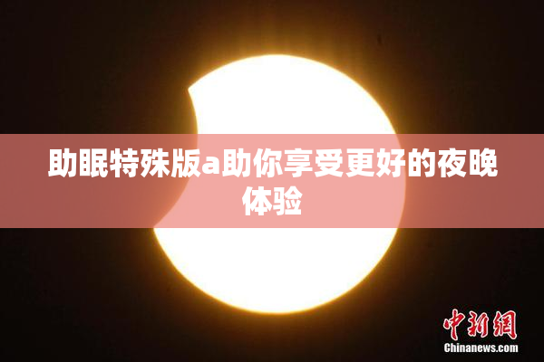 助眠特殊版a助你享受更好的夜晚体验