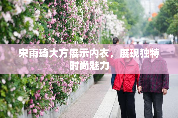 宋雨琦大方展示内衣，展现独特时尚魅力