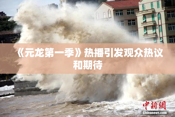 《元龙第一季》热播引发观众热议和期待