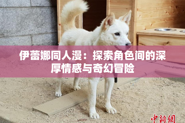 伊蕾娜同人漫：探索角色间的深厚情感与奇幻冒险