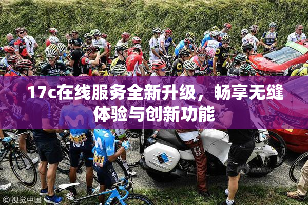 17c在线服务全新升级，畅享无缝体验与创新功能