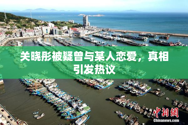关晓彤被疑曾与某人恋爱，真相引发热议