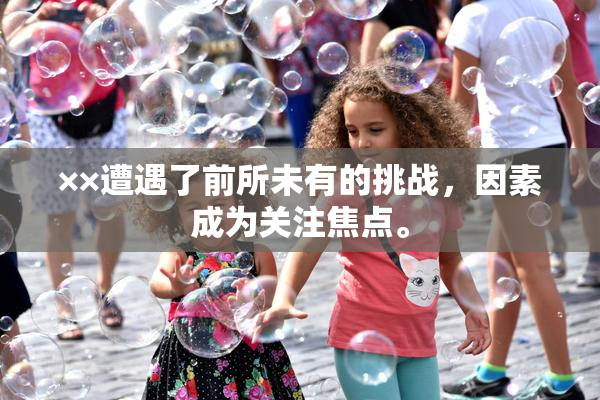 ××遭遇了前所未有的挑战，因素成为关注焦点。