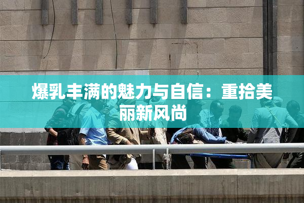 爆乳丰满的魅力与自信：重拾美丽新风尚