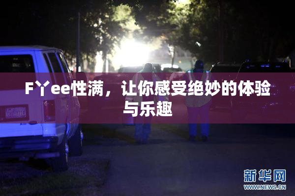 F丫ee性满，让你感受绝妙的体验与乐趣