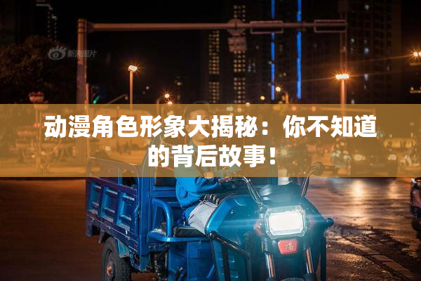 动漫角色形象大揭秘：你不知道的背后故事！