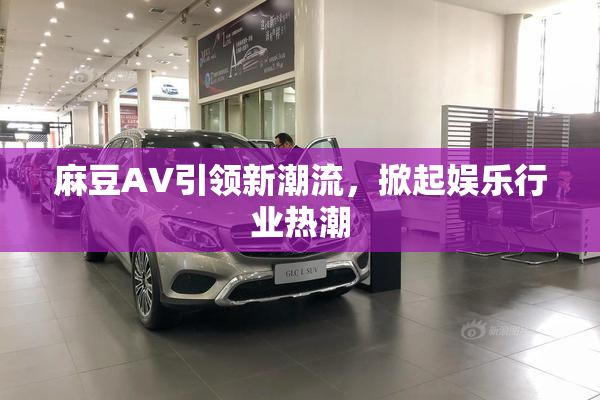 麻豆A∨引领新潮流，掀起娱乐行业热潮