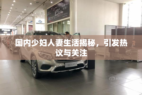 国内少妇人妻生活揭秘，引发热议与关注