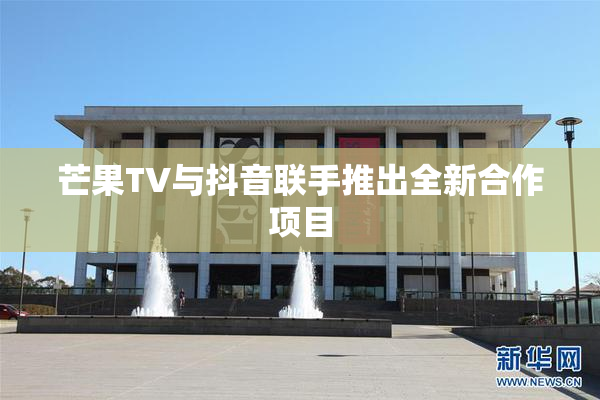 芒果TV与抖音联手推出全新合作项目