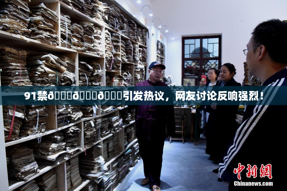 91禁🍆🍑🔞引发热议，网友讨论反响强烈！