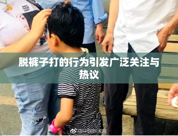 脱裤子打的行为引发广泛关注与热议
