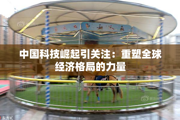 中国科技崛起引关注：重塑全球经济格局的力量