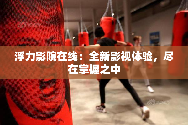 浮力影院在线：全新影视体验，尽在掌握之中