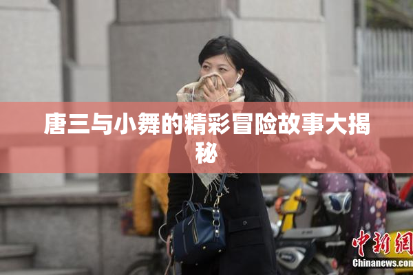 唐三与小舞的精彩冒险故事大揭秘