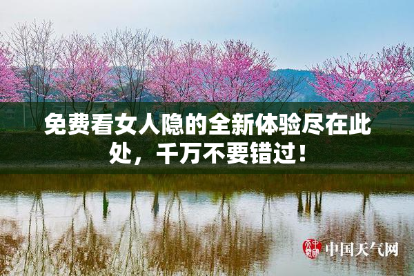 免费看女人隐的全新体验尽在此处，千万不要错过！