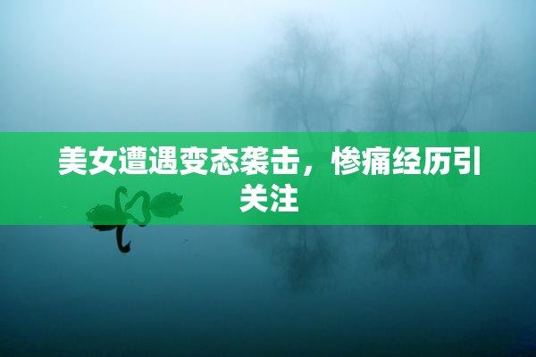 美女遭遇变态袭击，惨痛经历引关注