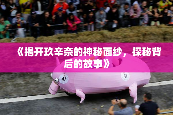 《揭开玖辛奈的神秘面纱，探秘背后的故事》