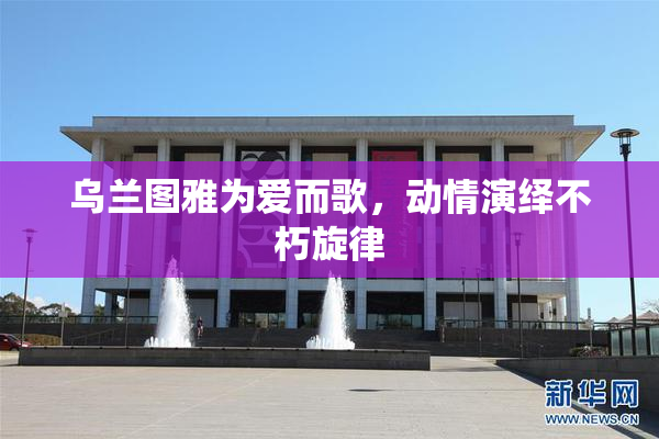 乌兰图雅为爱而歌，动情演绎不朽旋律