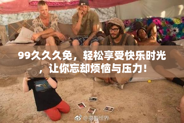 99久久久免，轻松享受快乐时光，让你忘却烦恼与压力！