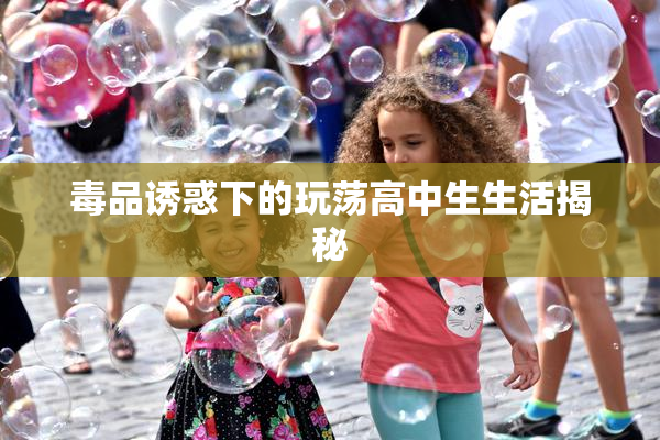 毒品诱惑下的玩荡高中生生活揭秘
