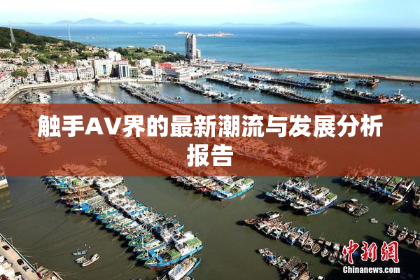 触手AV界的最新潮流与发展分析报告