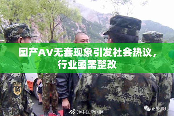国产AV无套现象引发社会热议，行业亟需整改