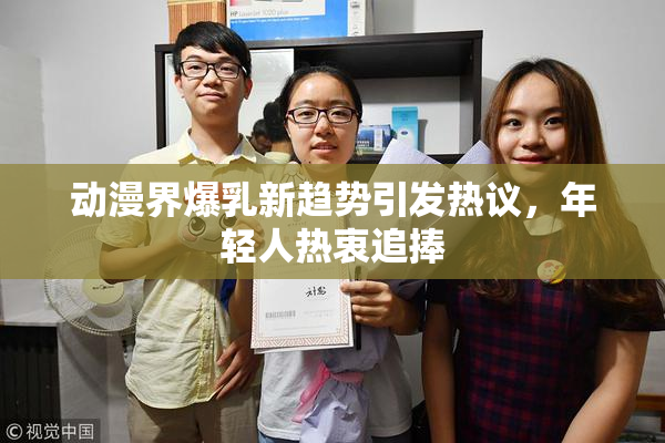 动漫界爆乳新趋势引发热议，年轻人热衷追捧