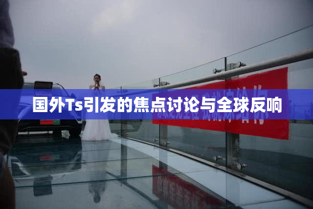 国外Ts引发的焦点讨论与全球反响