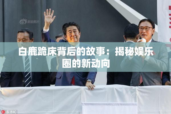 白鹿跪床背后的故事：揭秘娱乐圈的新动向