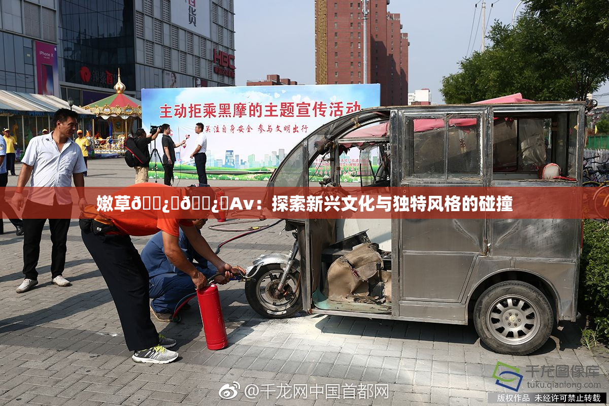 嫩草🌿‌🌿‌Av：探索新兴文化与独特风格的碰撞