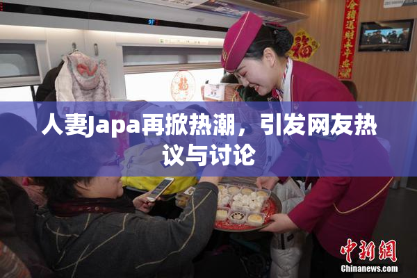 人妻Japa再掀热潮，引发网友热议与讨论