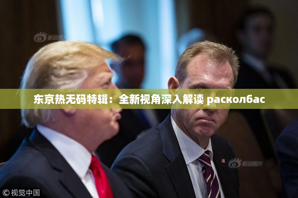 东京热无码特辑：全新视角深入解读 расколбас