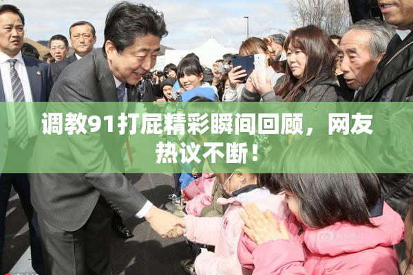 调教91打屁精彩瞬间回顾，网友热议不断！