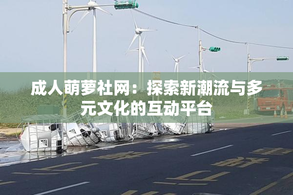 成人萌萝社网：探索新潮流与多元文化的互动平台