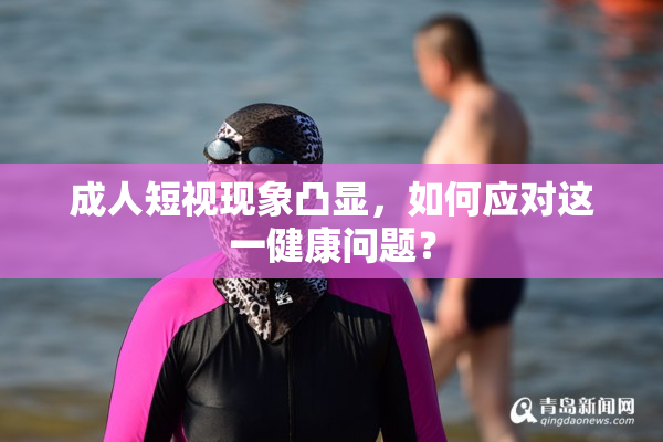 成人短视现象凸显，如何应对这一健康问题？