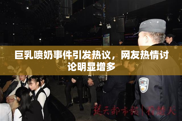 巨乳喷奶事件引发热议，网友热情讨论明显增多