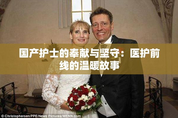 国产护士的奉献与坚守：医护前线的温暖故事