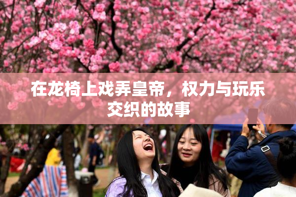 在龙椅上戏弄皇帝，权力与玩乐交织的故事