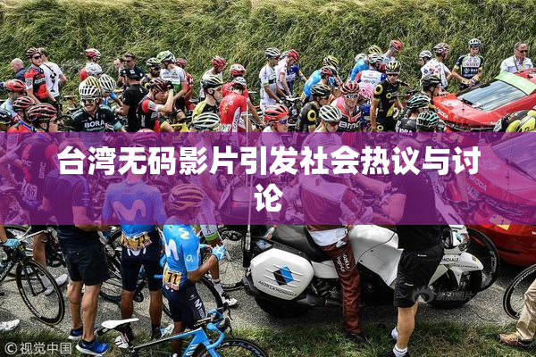 台湾无码影片引发社会热议与讨论
