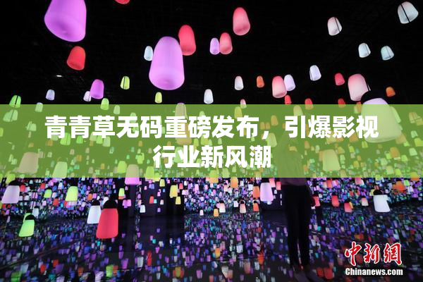 青青草无码重磅发布，引爆影视行业新风潮