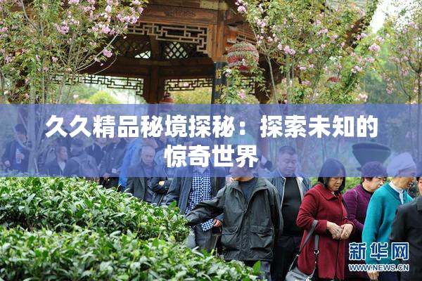 久久精品秘境探秘：探索未知的惊奇世界