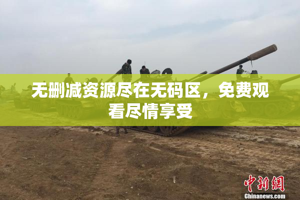 无删减资源尽在无码区，免费观看尽情享受