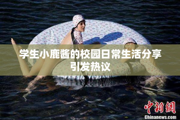 学生小鹿酱的校园日常生活分享引发热议