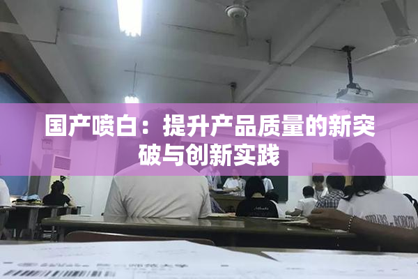 国产喷白：提升产品质量的新突破与创新实践