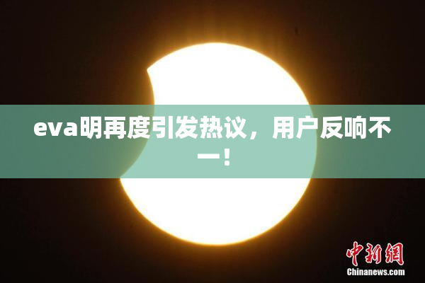 eva明再度引发热议，用户反响不一！
